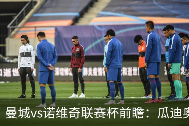 曼城vs诺维奇联赛杯前瞻：瓜迪奥拉轮换策略引关注