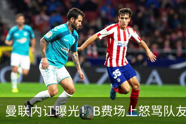 曼联内讧曝光！B费场上怒骂队友，续约谈判陷入僵局，俱乐部两难